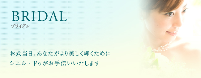 BRIDAL お式当日、あなたがより美しく輝くためにシエル・ドゥがお手伝いいたします