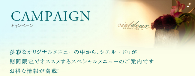 CAMPAIGN 多彩なオリジナルメニューの中から、シエル・ドゥが期間限定でオススメするスペシャルメニューのご案内ですお得な情報が満載！