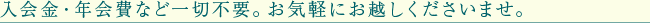 入会金・年会費など一切不要。お気軽にお越しくださいませ。